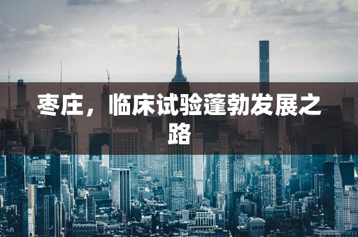 枣庄，临床试验蓬勃发展之路
