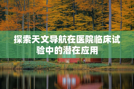 探索天文导航在医院临床试验中的潜在应用