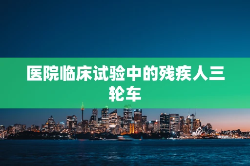 医院临床试验中的残疾人三轮车