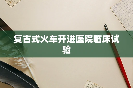 复古式火车开进医院临床试验