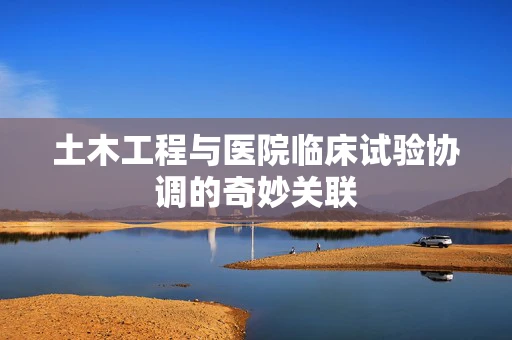 土木工程与医院临床试验协调的奇妙关联