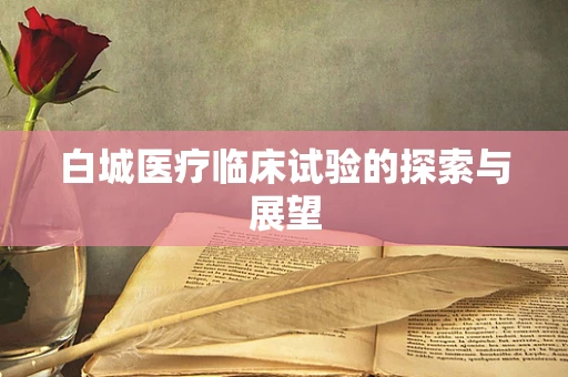 白城医疗临床试验的探索与展望
