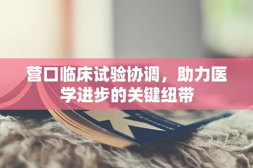 营口临床试验协调，助力医学进步的关键纽带