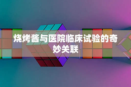 烧烤酱与医院临床试验的奇妙关联