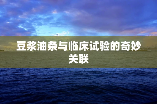 豆浆油条与临床试验的奇妙关联