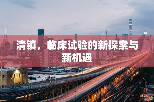 清镇，临床试验的新探索与新机遇