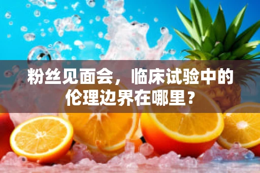粉丝见面会，临床试验中的伦理边界在哪里？