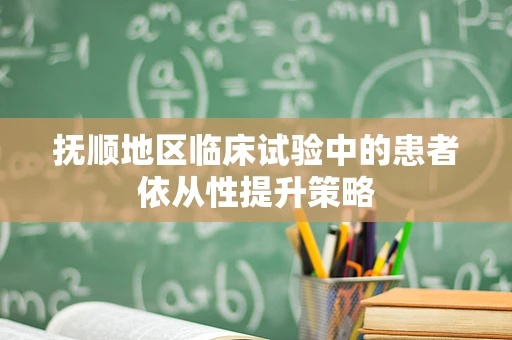抚顺地区临床试验中的患者依从性提升策略