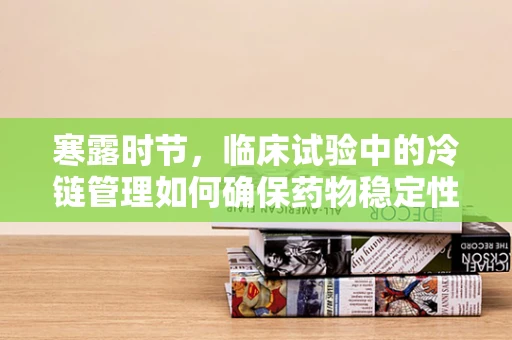 寒露时节，临床试验中的冷链管理如何确保药物稳定性？