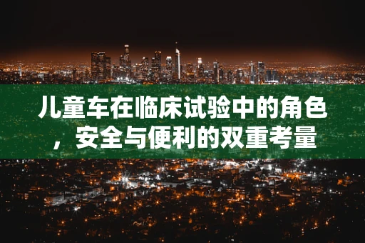 儿童车在临床试验中的角色，安全与便利的双重考量