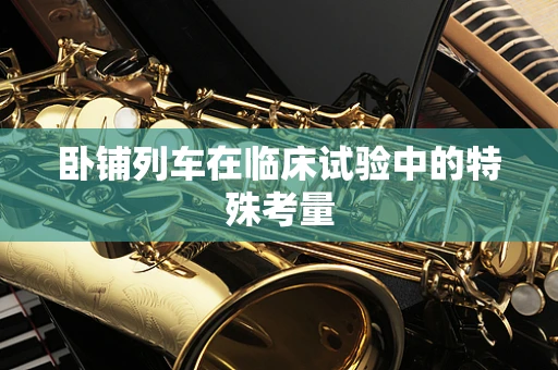 卧铺列车在临床试验中的特殊考量