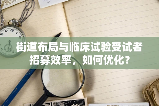 街道布局与临床试验受试者招募效率，如何优化？