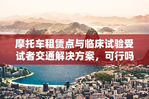 摩托车租赁点与临床试验受试者交通解决方案，可行吗？