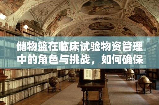 储物篮在临床试验物资管理中的角色与挑战，如何确保高效与安全？