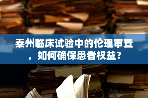 泰州临床试验中的伦理审查，如何确保患者权益？
