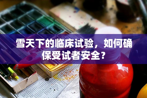 雪天下的临床试验，如何确保受试者安全？