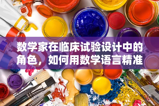 数学家在临床试验设计中的角色，如何用数学语言精准描绘治疗效应？