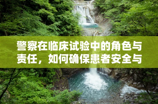 警察在临床试验中的角色与责任，如何确保患者安全与法律合规？
