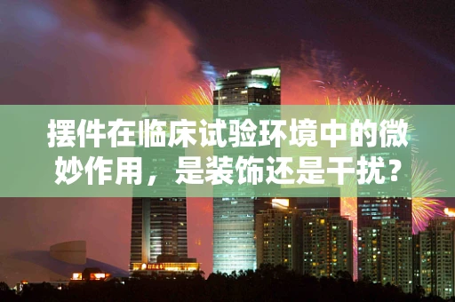 摆件在临床试验环境中的微妙作用，是装饰还是干扰？