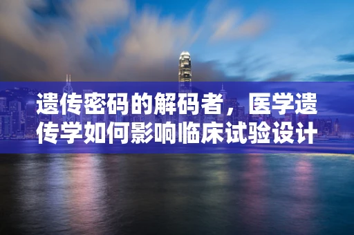遗传密码的解码者，医学遗传学如何影响临床试验设计？