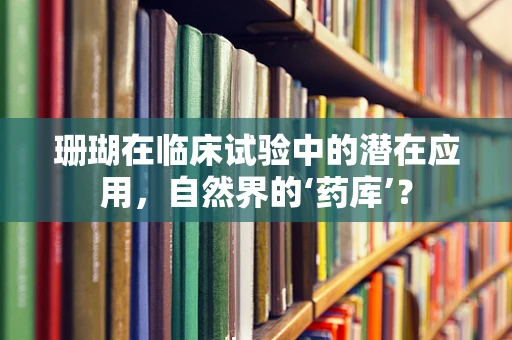 珊瑚在临床试验中的潜在应用，自然界的‘药库’？