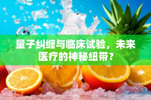 量子纠缠与临床试验，未来医疗的神秘纽带？