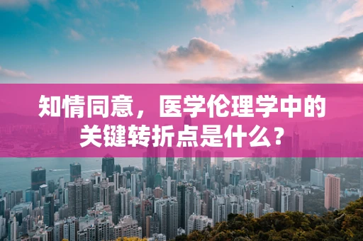 知情同意，医学伦理学中的关键转折点是什么？