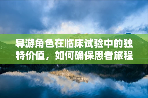 导游角色在临床试验中的独特价值，如何确保患者旅程的顺畅与安全？