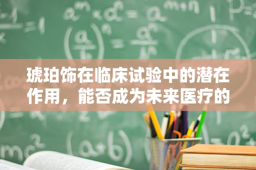 琥珀饰在临床试验中的潜在作用，能否成为未来医疗的‘时间胶囊’？