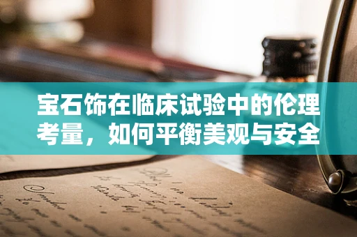 宝石饰在临床试验中的伦理考量，如何平衡美观与安全？