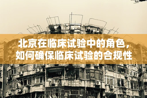 北京在临床试验中的角色，如何确保临床试验的合规性与高效性？
