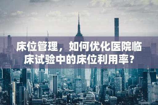 床位管理，如何优化医院临床试验中的床位利用率？