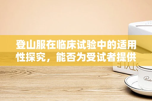 登山服在临床试验中的适用性探究，能否为受试者提供额外的保护？