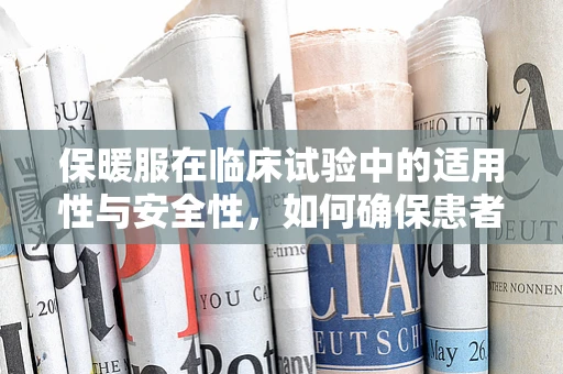 保暖服在临床试验中的适用性与安全性，如何确保患者温暖又安全？
