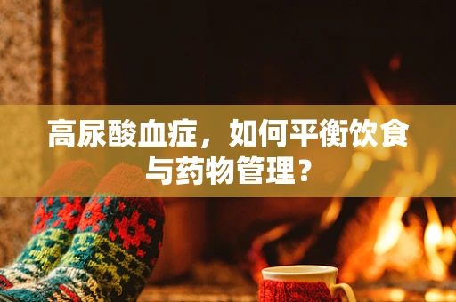 高尿酸血症，如何平衡饮食与药物管理？