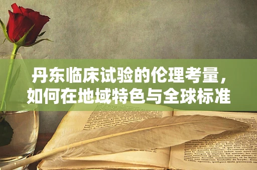 丹东临床试验的伦理考量，如何在地域特色与全球标准间寻找平衡？