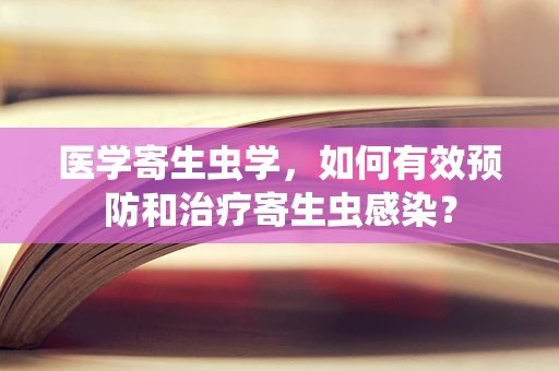 医学寄生虫学，如何有效预防和治疗寄生虫感染？