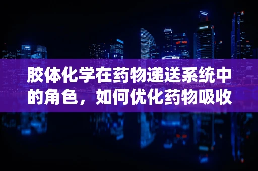 胶体化学在药物递送系统中的角色，如何优化药物吸收与分布？