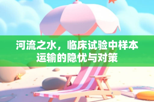 河流之水，临床试验中样本运输的隐忧与对策