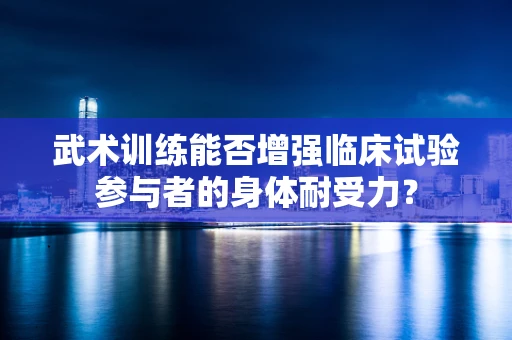 武术训练能否增强临床试验参与者的身体耐受力？