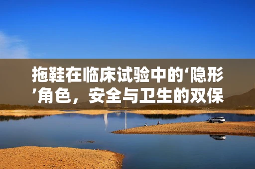 拖鞋在临床试验中的‘隐形’角色，安全与卫生的双保险？