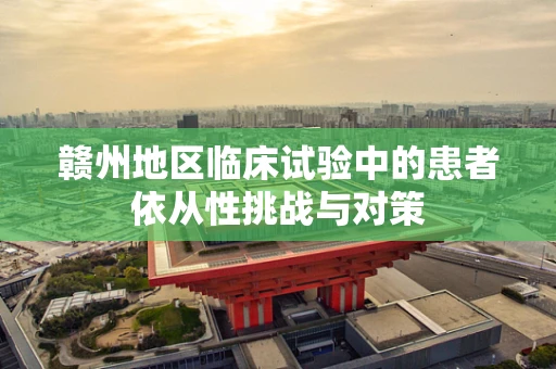 赣州地区临床试验中的患者依从性挑战与对策