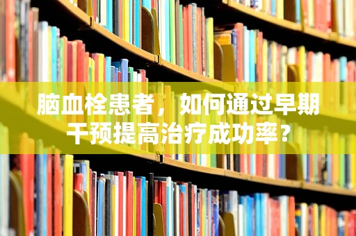 脑血栓患者，如何通过早期干预提高治疗成功率？