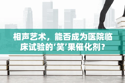 相声艺术，能否成为医院临床试验的‘笑’果催化剂？