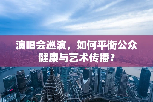 演唱会巡演，如何平衡公众健康与艺术传播？