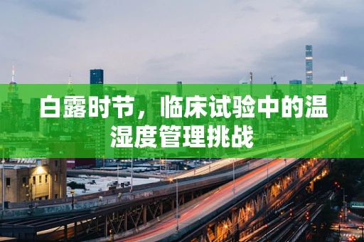 白露时节，临床试验中的温湿度管理挑战