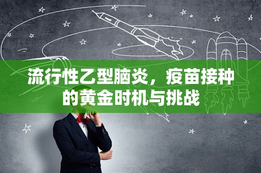 流行性乙型脑炎，疫苗接种的黄金时机与挑战