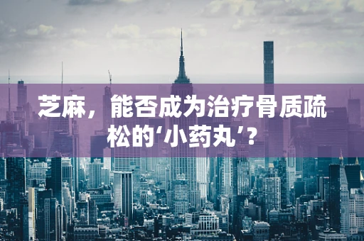 芝麻，能否成为治疗骨质疏松的‘小药丸’？