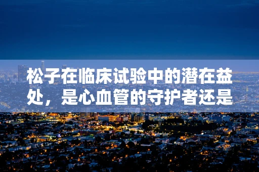 松子在临床试验中的潜在益处，是心血管的守护者还是另有玄机？