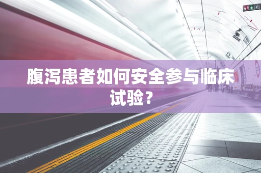 腹泻患者如何安全参与临床试验？